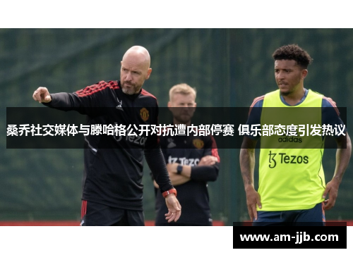 桑乔社交媒体与滕哈格公开对抗遭内部停赛 俱乐部态度引发热议