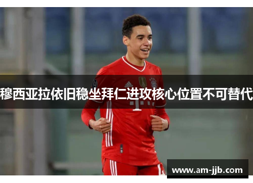 穆西亚拉依旧稳坐拜仁进攻核心位置不可替代 穆西亚拉依旧稳坐拜仁进攻核心位置不可替代