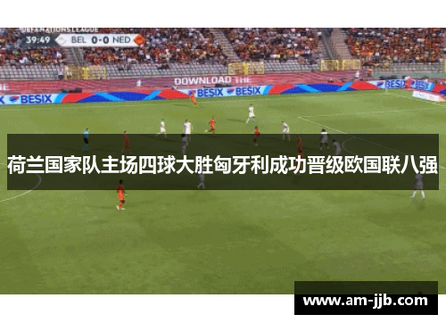 荷兰国家队主场四球大胜匈牙利成功晋级欧国联八强 荷兰国家队主场四球大胜匈牙利成功晋级欧国联八强