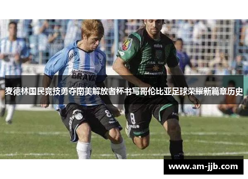 麦德林国民竞技勇夺南美解放者杯书写哥伦比亚足球荣耀新篇章历史
