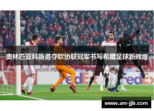 奥林匹亚科斯勇夺欧协联冠军书写希腊足球新辉煌